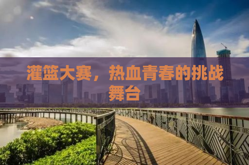 灌篮大赛，热血青春的挑战舞台
