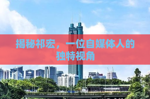 揭秘祁宏，一位自媒体人的独特视角