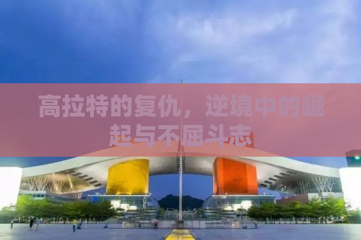 高拉特的复仇，逆境中的崛起与不屈斗志