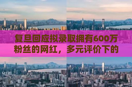 复旦回应拟录取拥有600万粉丝的网红，多元评价下的招生决策