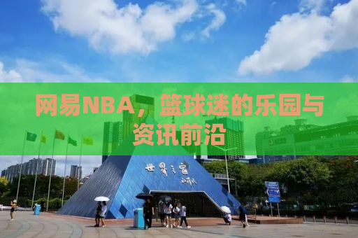 网易NBA，篮球迷的乐园与资讯前沿