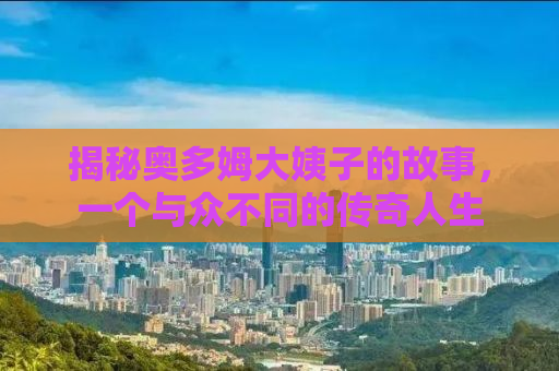 揭秘奥多姆大姨子的故事，一个与众不同的传奇人生