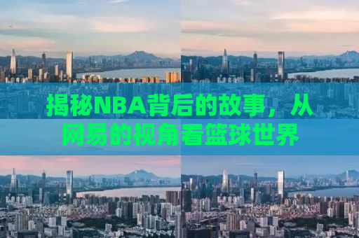 揭秘NBA背后的故事，从网易的视角看篮球世界