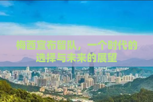 梅西宣布留队，一个时代的选择与未来的展望