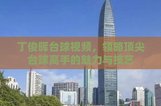 丁俊晖台球视频，领略顶尖台球高手的魅力与技艺