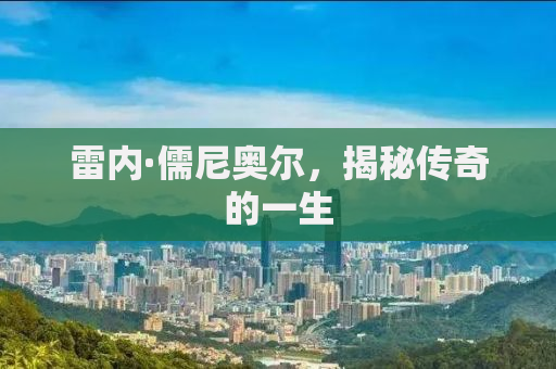 雷内·儒尼奥尔，揭秘传奇的一生
