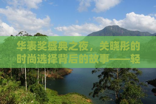 华表奖盛典之夜，关晓彤的时尚选择背后的故事——轻松走动间的优雅展现