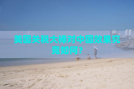 美国关税大棒对中国效果究竟如何？