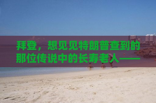 拜登，想见见特朗普查到的那位传说中的长寿老人——揭秘背后的故事与真相