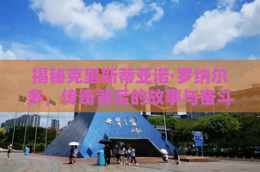 揭秘克里斯蒂亚诺·罗纳尔多，传奇背后的故事与奋斗之路