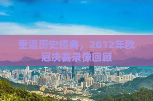 重温历史经典，2012年欧冠决赛录像回顾