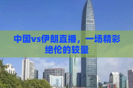 中国vs伊朗直播，一场精彩绝伦的较量