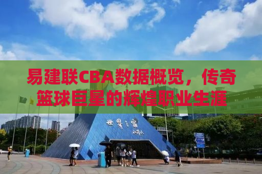 易建联CBA数据概览，传奇篮球巨星的辉煌职业生涯