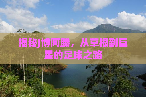 揭秘J博阿滕，从草根到巨星的足球之路