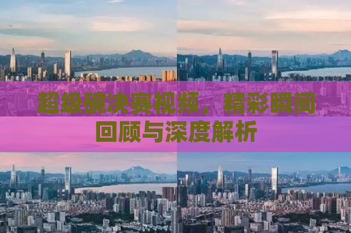 超级碗决赛视频，精彩瞬间回顾与深度解析