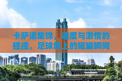 卡萨诺集锦，速度与激情的碰撞，足球场上的璀璨瞬间