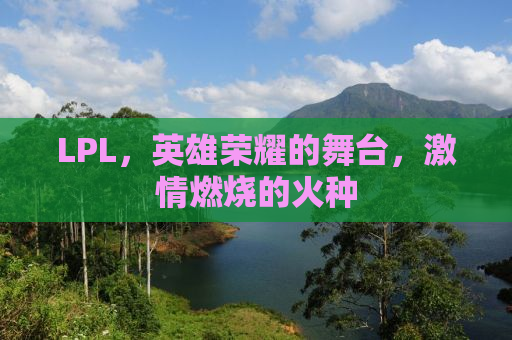 LPL，英雄荣耀的舞台，激情燃烧的火种
