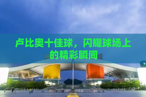 卢比奥十佳球，闪耀球场上的精彩瞬间